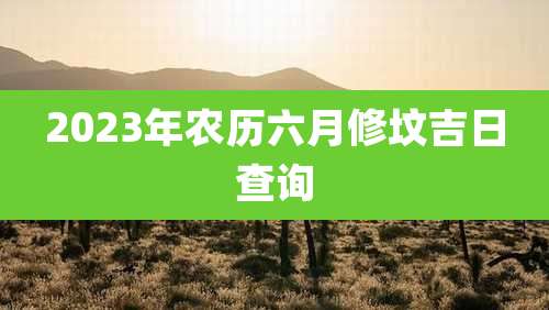 2023年农历六月修坟吉日查询