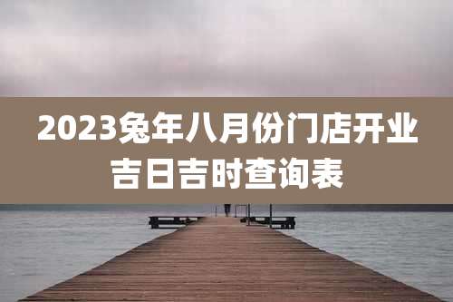 2023兔年八月份门店开业吉日吉时查询表