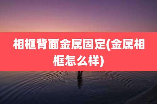相框背面金属固定(金属相框怎么样)