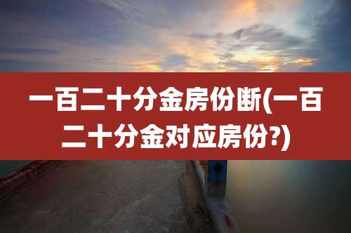 一百二十分金房份断(一百二十分金对应房份?)
