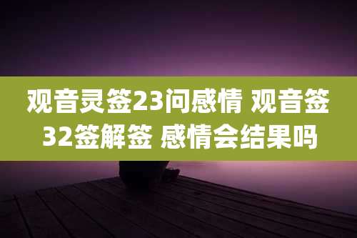 观音灵签23问感情 观音签32签解签 感情会结果吗