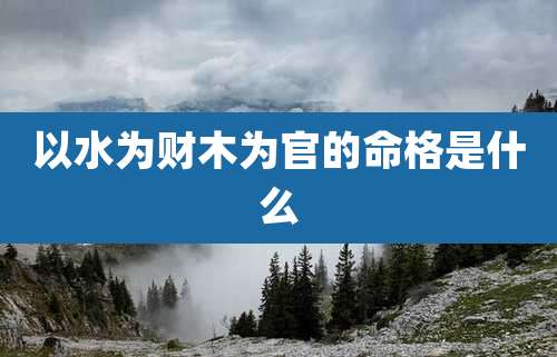 以水为财木为官的命格是什么