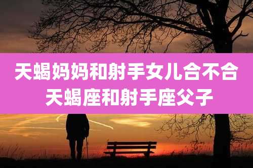 天蝎妈妈和射手女儿合不合 天蝎座和射手座父子