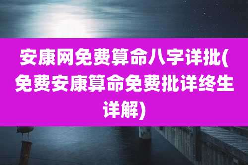 安康网免费算命八字详批(免费安康算命免费批详终生详解)