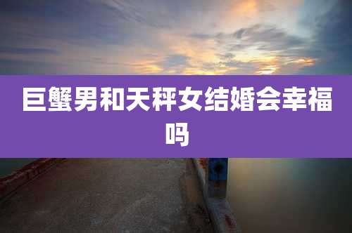 巨蟹男和天秤女结婚会幸福吗