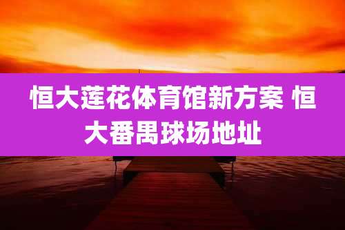 恒大莲花体育馆新方案 恒大番禺球场地址