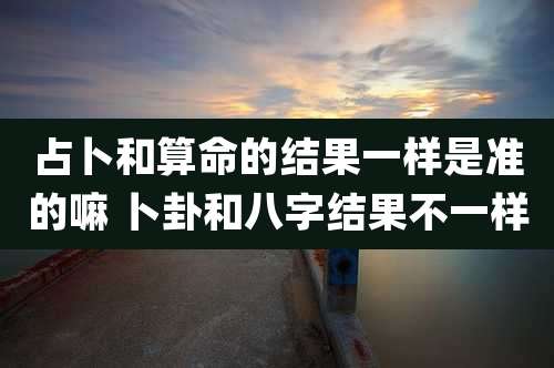 占卜和算命的结果一样是准的嘛 卜卦和八字结果不一样
