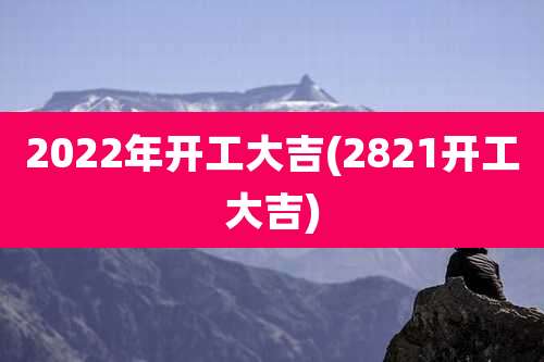 2022年开工大吉(2821开工大吉)