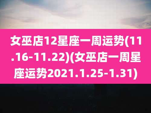 女巫店12星座一周运势(11.16-11.22)(女巫店一周星座运势2021.1.25-1.31)