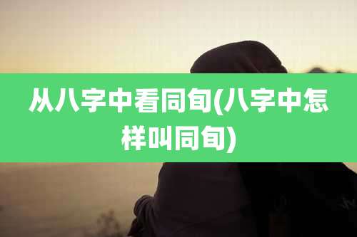 从八字中看同旬(八字中怎样叫同旬)