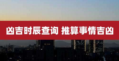凶吉时辰查询 推算事情吉凶