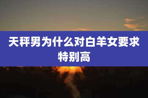 天秤男为什么对白羊女要求特别高