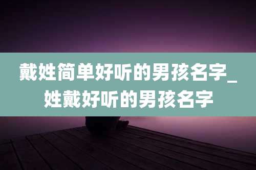 戴姓简单好听的男孩名字_姓戴好听的男孩名字
