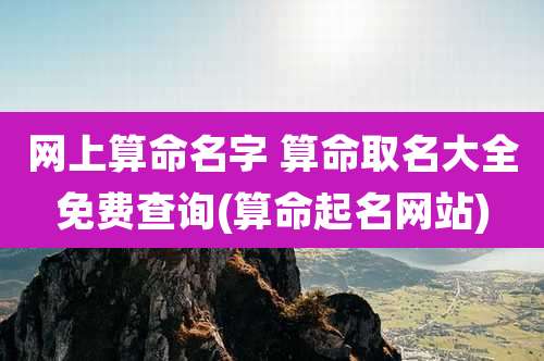 网上算命名字 算命取名大全免费查询(算命起名网站)