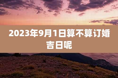 2023年9月1日算不算订婚吉日呢