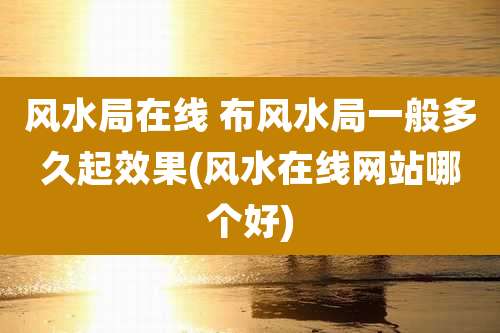 风水局在线 布风水局一般多久起效果(风水在线网站哪个好)