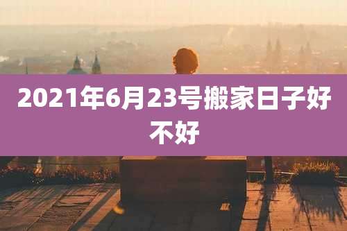 2021年6月23号搬家日子好不好