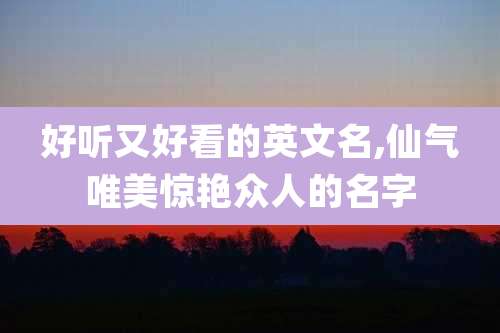 好听又好看的英文名,仙气唯美惊艳众人的名字