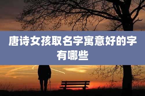 唐诗女孩取名字寓意好的字有哪些