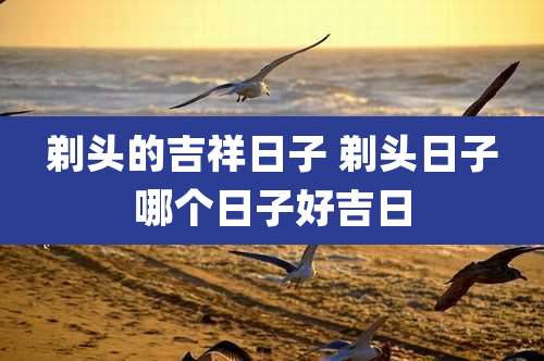 剃头的吉祥日子 剃头日子哪个日子好吉日