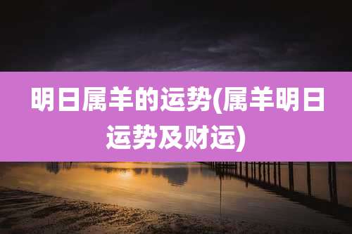 明日属羊的运势(属羊明日运势及财运)