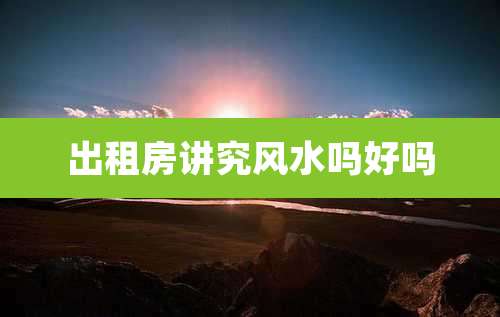 出租房讲究风水吗好吗