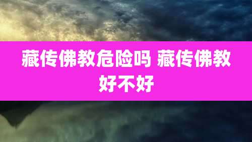藏传佛教危险吗 藏传佛教好不好
