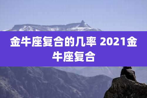 金牛座复合的几率 2021金牛座复合