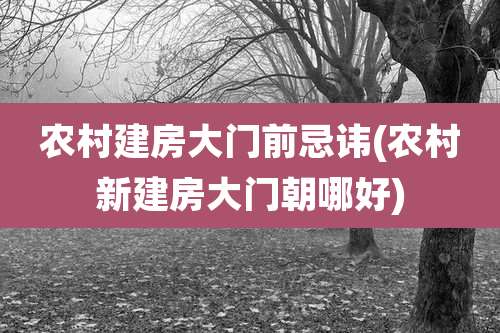 农村建房大门前忌讳(农村新建房大门朝哪好)
