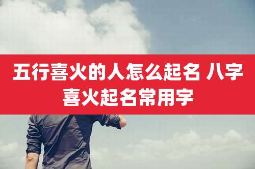 五行喜火的人怎么起名 八字喜火起名常用字