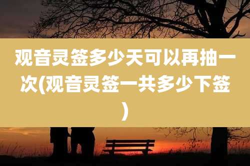 观音灵签多少天可以再抽一次(观音灵签一共多少下签)