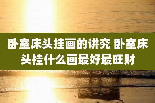 卧室床头挂画的讲究 卧室床头挂什么画最好最旺财