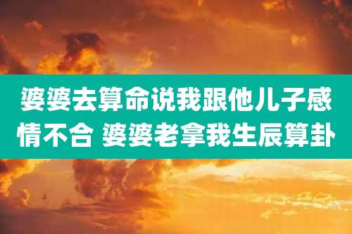 婆婆去算命说我跟他儿子感情不合 婆婆老拿我生辰算卦