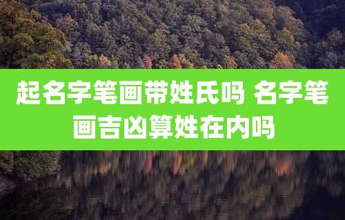 起名字笔画带姓氏吗 名字笔画吉凶算姓在内吗