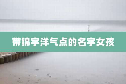 带锦字洋气点的名字女孩