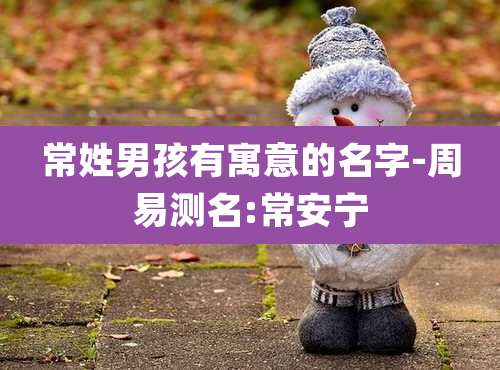 常姓男孩有寓意的名字-周易测名:常安宁