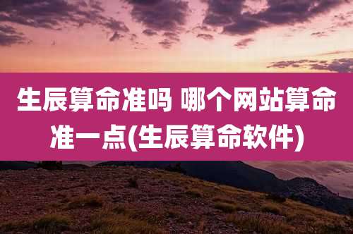 生辰算命准吗 哪个网站算命准一点(生辰算命软件)
