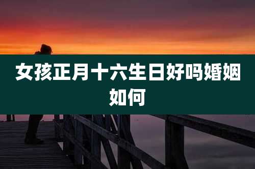 女孩正月十六生日好吗婚姻如何