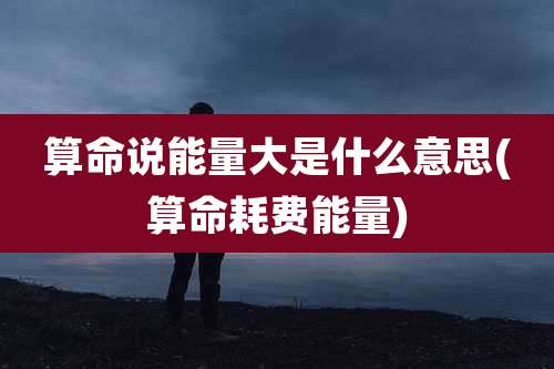 算命说能量大是什么意思(算命耗费能量)