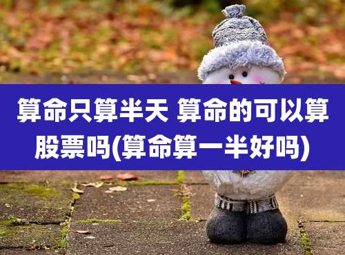 算命只算半天 算命的可以算股票吗(算命算一半好吗)