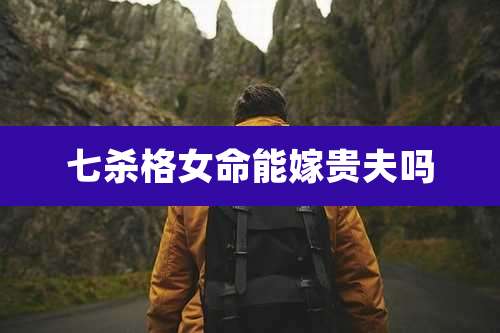 七杀格女命能嫁贵夫吗