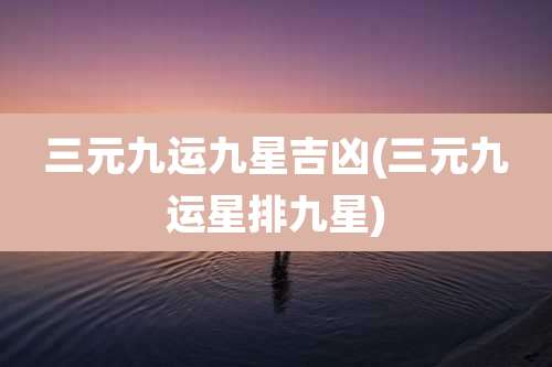 三元九运九星吉凶(三元九运星排九星)