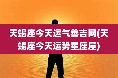 天蝎座今天运气善吉网(天蝎座今天运势星座屋)