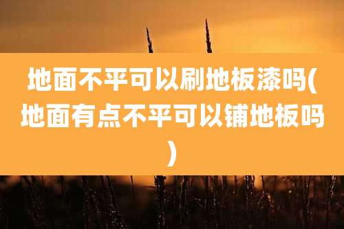 地面不平可以刷地板漆吗(地面有点不平可以铺地板吗)