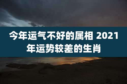 今年运气不好的属相 2021年运势较差的生肖