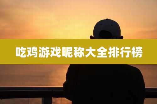 吃鸡游戏昵称大全排行榜