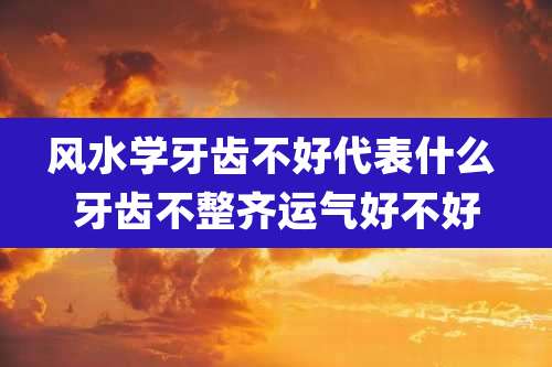 风水学牙齿不好代表什么 牙齿不整齐运气好不好