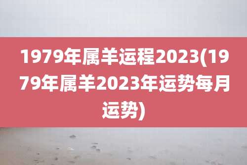 1979年属羊运程2023(1979年属羊2023年运势每月运势)