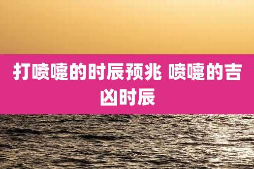 打喷嚏的时辰预兆 喷嚏的吉凶时辰