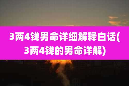 3两4钱男命详细解释白话(3两4钱的男命详解)